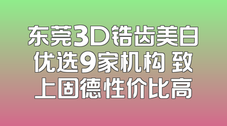 东莞3D锆齿美白优选9家机构 致上固德性价比高