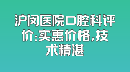 沪闵医院口腔科评价：实惠价格，技术精湛