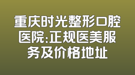 重庆时光整形口腔医院：正规医美服务及价格地址