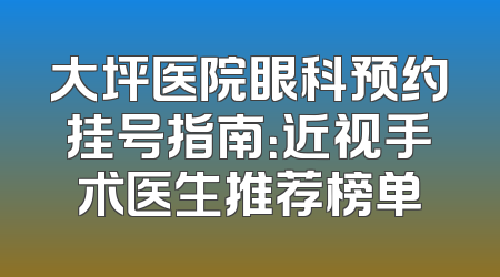 大坪医院眼科预约挂号指南：近视手术医生推荐榜单
