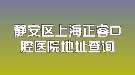 静安区上海正睿口腔医院地址查询
