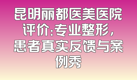 昆明丽都医美医院评价：专业整形，患者真实反馈与案例秀