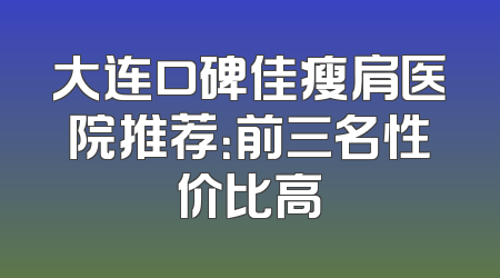 大连口碑佳瘦肩医院推荐：前三名性价比高