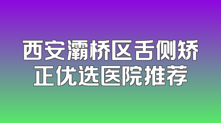 西安灞桥区舌侧矫正优选医院推荐