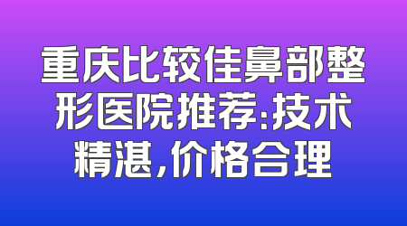 重庆比较佳鼻部整形医院推荐：技术精湛，价格合理