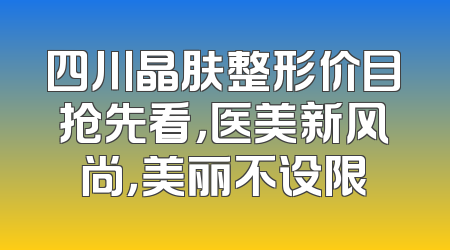 四川晶肤整形价目抢先看，医美新风尚，美丽不设限