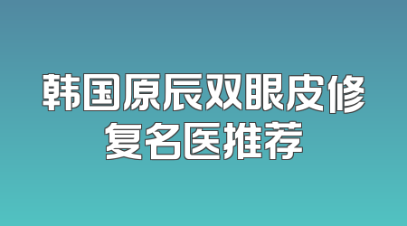韩国原辰双眼皮修复名医推荐