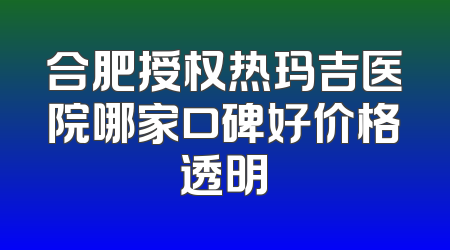 合肥授权热玛吉医院哪家口碑好价格透明
