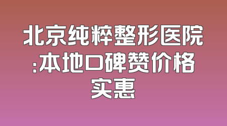 北京纯粹整形医院：本地口碑赞价格实惠