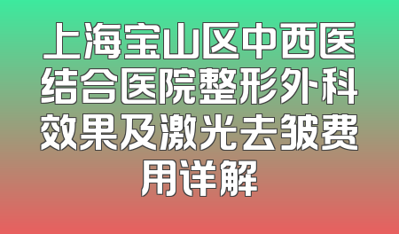 上海宝山区中西医结合医院整形外科效果及激光去皱费用详解
