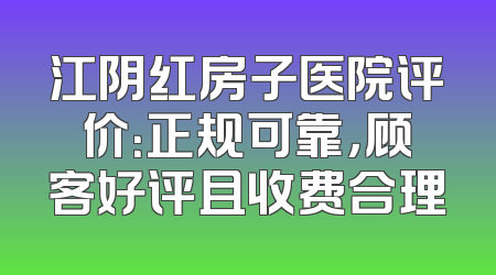江阴红房子医院评价：正规可靠，顾客好评且收费合理