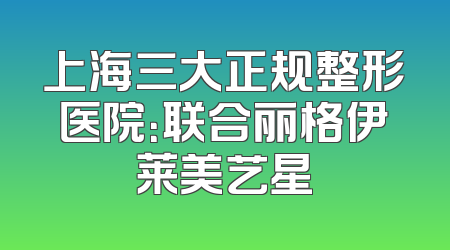 上海三大正规整形医院：联合丽格伊莱美艺星