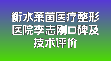 衡水莱茵医疗整形医院李志刚口碑及技术评价