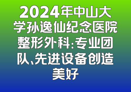 2024年中山大学孙逸仙纪念医院整形外科：专业团队、先进设备创造美好
