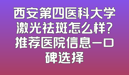西安第四医科大学激光祛斑怎么样？推荐医院信息_口碑选择