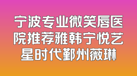 宁波专业微笑唇医院推荐雅韩宁悦艺星时代鄞州薇琳