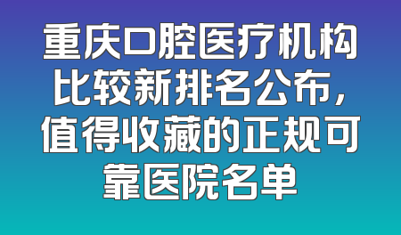 重庆口腔医疗机构比较新排名公布，值得收藏的正规可靠医院名单