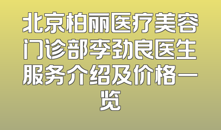 北京柏丽医疗美容门诊部李劲良医生服务介绍及价格一览