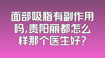 面部吸脂有副作用吗，贵阳丽都怎么样那个医生好？