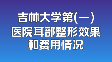 吉林大学第(一)医院耳部整形效果和费用情况