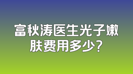 富秋涛医生光子嫩肤费用多少？