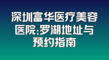 深圳富华医疗美容医院：罗湖地址与预约指南