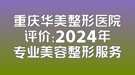 重庆华美整形医院评价：2024年专业美容整形服务