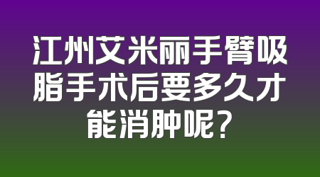 江州艾米丽手臂吸脂手术后要多久才能消肿呢？