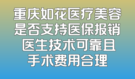 重庆如花医疗美容是否支持医保报销 医生技术可靠且手术费用合理