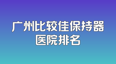 广州比较佳保持器医院排名