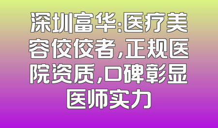 深圳富华：医疗美容佼佼者，正规医院资质，口碑彰显医师实力