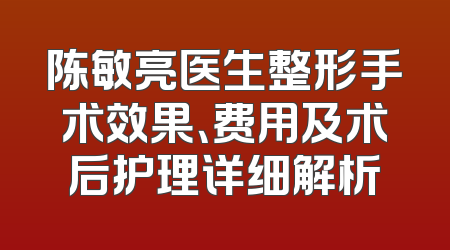陈敏亮医生整形手术效果、费用及术后护理详细解析