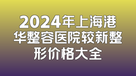 2024年上海港华整容医院较新整形价格大全
