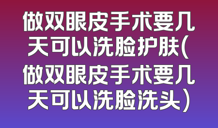 做双眼皮手术要几天可以洗脸护肤(做双眼皮手术要几天可以洗脸洗头)
