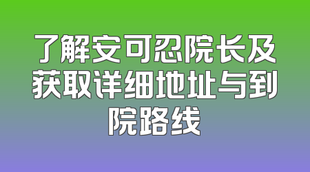 了解安可忍院长及获取详细地址与到院路线
