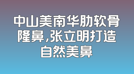 中山美南华肋软骨隆鼻，张立明打造自然美鼻
