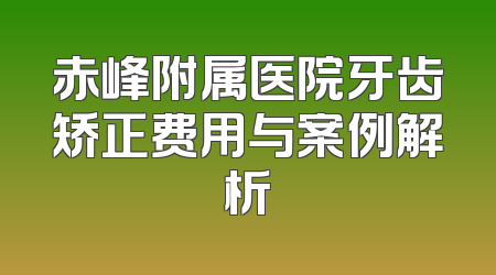 赤峰附属医院牙齿矫正费用与案例解析