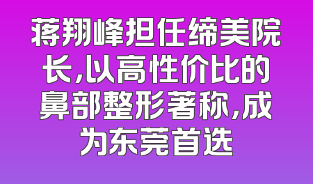 蒋翔峰担任缔美院长，以高性价比的鼻部整形著称，成为东莞首选