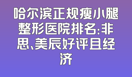 哈尔滨正规瘦小腿整形医院排名：非思、美辰好评且经济