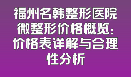 福州名韩整形医院微整形价格概览：价格表详解与合理性分析