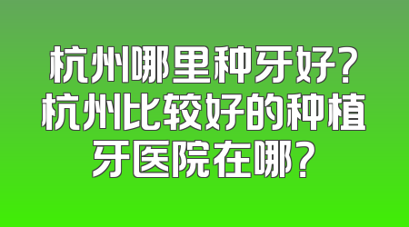 杭州哪里种牙好？杭州比较好的种植牙医院在哪？