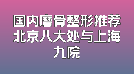 国内磨骨整形推荐北京八大处与上海九院