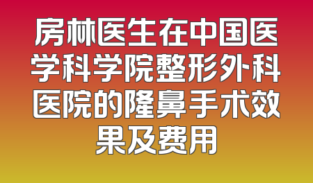 房林医生在中国医学科学院整形外科医院的隆鼻手术效果及费用