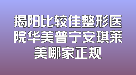 揭阳比较佳整形医院华美普宁安琪莱美哪家正规