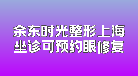 余东时光整形上海坐诊可预约眼修复