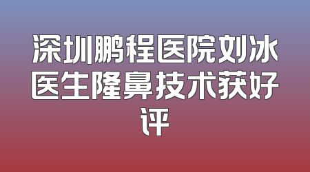 深圳鹏程医院刘冰医生隆鼻技术获好评