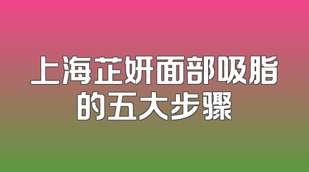 上海芷妍面部吸脂的五大步骤