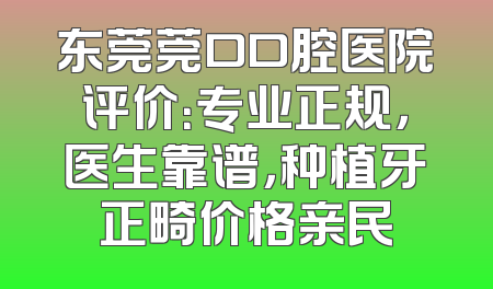 东莞莞口口腔医院评价：专业正规，医生靠谱，种植牙正畸价格亲民