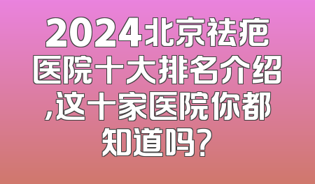 2024北京祛疤医院十大排名介绍，这十家医院你都知道吗？