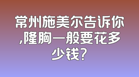 常州施美尔告诉你，隆胸一般要花多少钱？